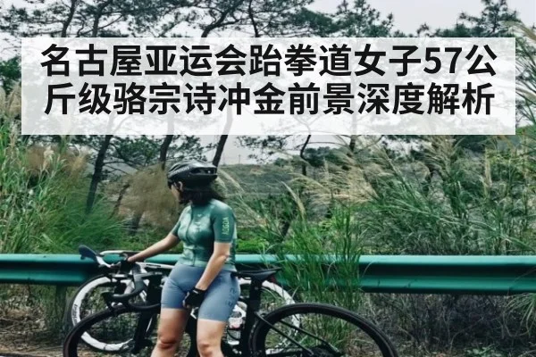 名古屋亚运会跆拳道女子57公斤级骆宗诗冲金前景深度解析 - kaiyun