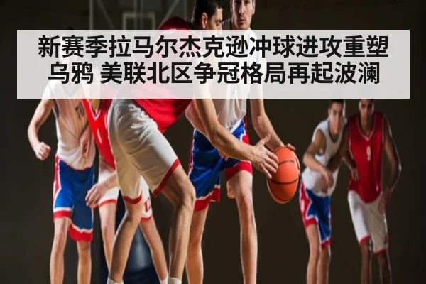 新赛季拉马尔杰克逊冲球进攻重塑乌鸦 美联北区争冠格局再起波澜 - kaiyun